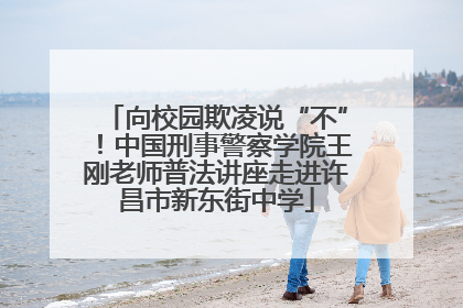 向校园欺凌说“不”！中国刑事警察学院王刚老师普法讲座走进许昌市新东街中学