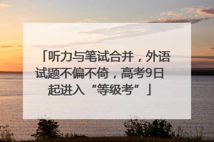 听力与笔试合并，外语试题不偏不倚，高考9日起进入“等级考”