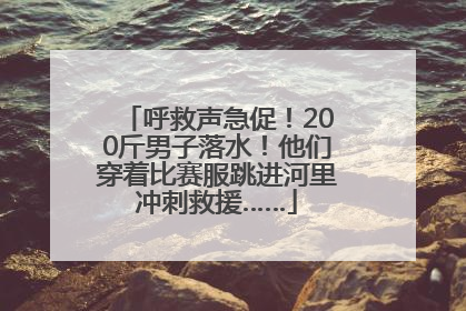 呼救声急促！200斤男子落水！他们穿着比赛服跳进河里冲刺救援……