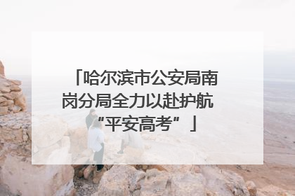 哈尔滨市公安局南岗分局全力以赴护航“平安高考”