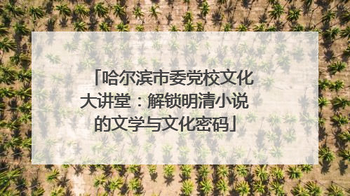 哈尔滨市委党校文化大讲堂：解锁明清小说的文学与文化密码