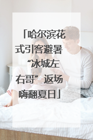 哈尔滨花式引客避暑 “冰城左右哥”返场嗨翻夏日