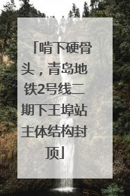 啃下硬骨头，青岛地铁2号线二期下王埠站主体结构封顶