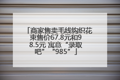 商家售卖毛线钩织花束售价67.8元和98.5元 寓意“录取吧”“985”