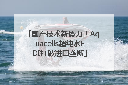 国产技术新势力！Aquacells超纯水EDI打破进口垄断