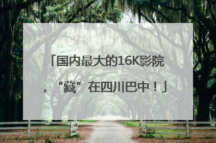 国内最大的16K影院，“藏”在四川巴中！