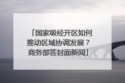 国家级经开区如何推动区域协调发展？商务部答封面新闻