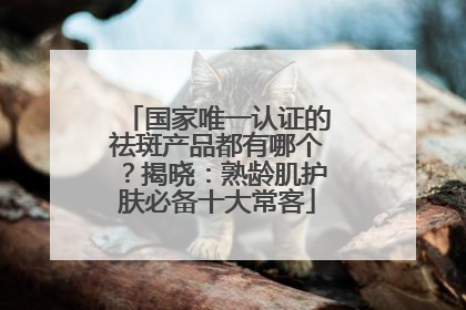 国家唯一认证的祛斑产品都有哪个？揭晓：熟龄肌护肤必备十大常客
