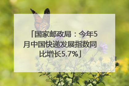 国家邮政局：今年5月中国快递发展指数同比增长5.7%