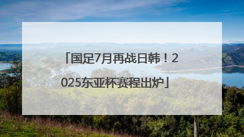 国足7月再战日韩！2025东亚杯赛程出炉