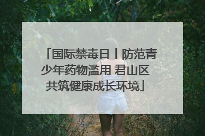 国际禁毒日丨防范青少年药物滥用 君山区共筑健康成长环境