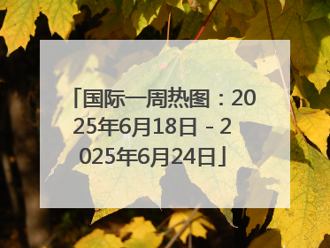 国际一周热图：2025年6月18日－2025年6月24日