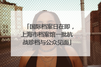 国际档案日在即，上海市档案馆一批抗战珍档与公众见面