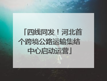 四线同发！河北首个跨境公路运输集结中心启动运营