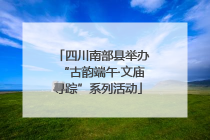 四川南部县举办“古韵端午·文庙寻踪”系列活动