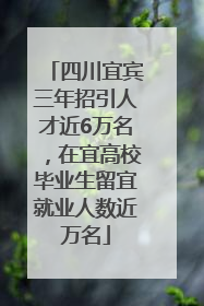 四川宜宾三年招引人才近6万名，在宜高校毕业生留宜就业人数近万名