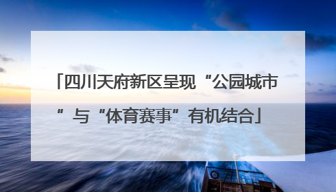 四川天府新区呈现“公园城市”与“体育赛事”有机结合