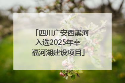 四川广安西溪河入选2025年幸福河湖建设项目