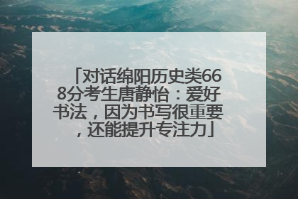 对话绵阳历史类668分考生唐静怡：爱好书法，因为书写很重要，还能提升专注力