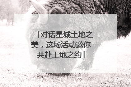 对话星城土地之美，这场活动邀你共赴土地之约