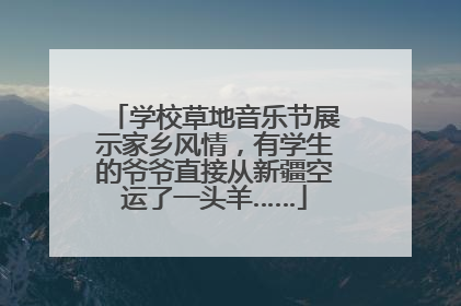 学校草地音乐节展示家乡风情，有学生的爷爷直接从新疆空运了一头羊……