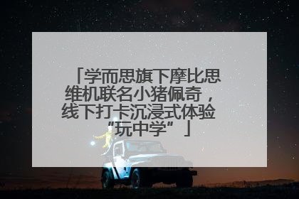 学而思旗下摩比思维机联名小猪佩奇，线下打卡沉浸式体验“玩中学”