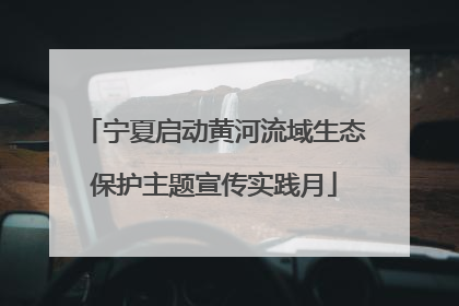 宁夏启动黄河流域生态保护主题宣传实践月