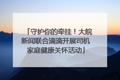 守护你的牵挂！大皖新闻联合滴滴开展司机家庭健康关怀活动