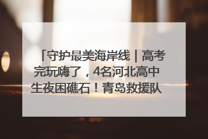 守护最美海岸线｜高考完玩嗨了，4名河北高中生夜困礁石！青岛救援队火速出动救上岸