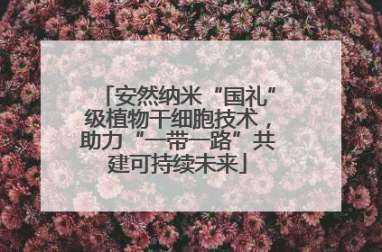 安然纳米“国礼”级植物干细胞技术，助力“一带一路”共建可持续未来