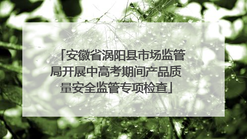 安徽省涡阳县市场监管局开展中高考期间产品质量安全监管专项检查