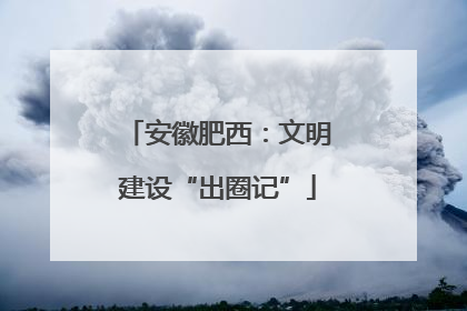 安徽肥西：文明建设“出圈记”