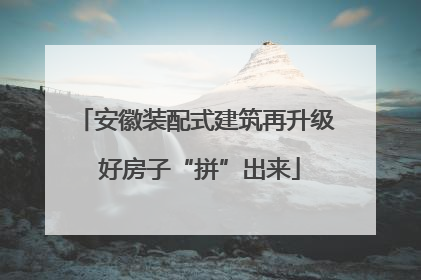 安徽装配式建筑再升级 好房子“拼”出来