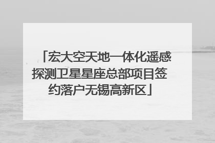 宏大空天地一体化遥感探测卫星星座总部项目签约落户无锡高新区