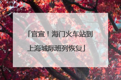官宣！海门火车站到上海城际班列恢复