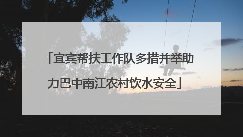 宜宾帮扶工作队多措并举助力巴中南江农村饮水安全