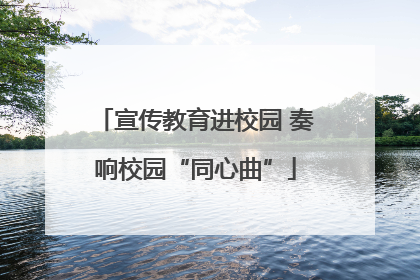 宣传教育进校园 奏响校园“同心曲”