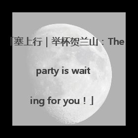塞上行｜举杯贺兰山：The party is waiting for you！