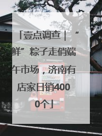 壹点调查｜“鲜”粽子走俏端午市场，济南有店家日销4000个