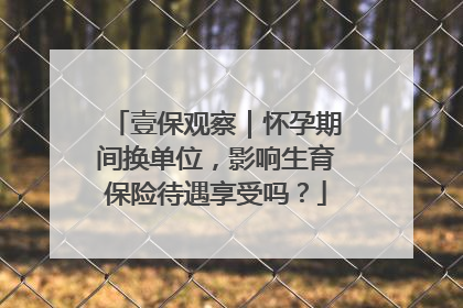 壹保观察｜怀孕期间换单位，影响生育保险待遇享受吗？
