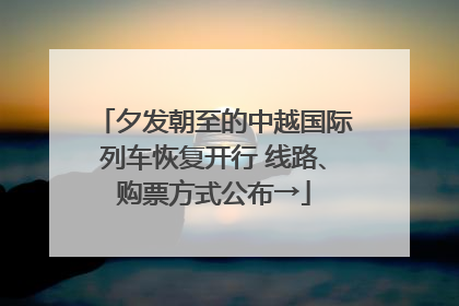 夕发朝至的中越国际列车恢复开行 线路、购票方式公布→