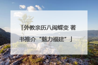 外教亲历八闽蝶变 著书推介“魅力福建”