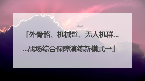 外骨骼、机械臂、无人机群……战场综合保障演练新模式→