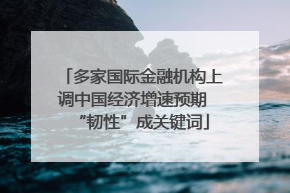 多家国际金融机构上调中国经济增速预期 “韧性”成关键词