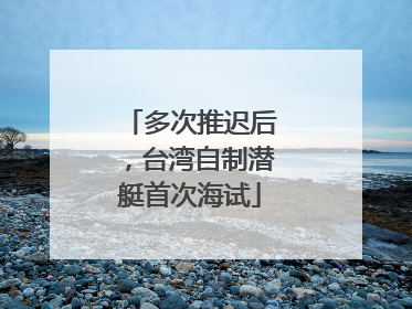 多次推迟后，台湾自制潜艇首次海试