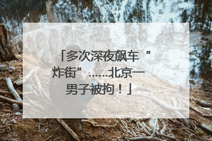 多次深夜飙车“炸街”……北京一男子被拘！