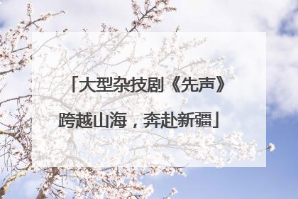 大型杂技剧《先声》跨越山海，奔赴新疆
