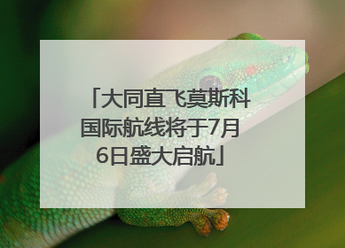 大同直飞莫斯科国际航线将于7月6日盛大启航