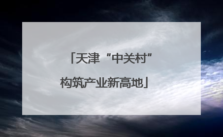 天津“中关村”构筑产业新高地
