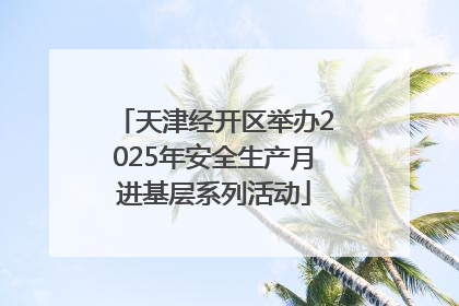 天津经开区举办2025年安全生产月进基层系列活动